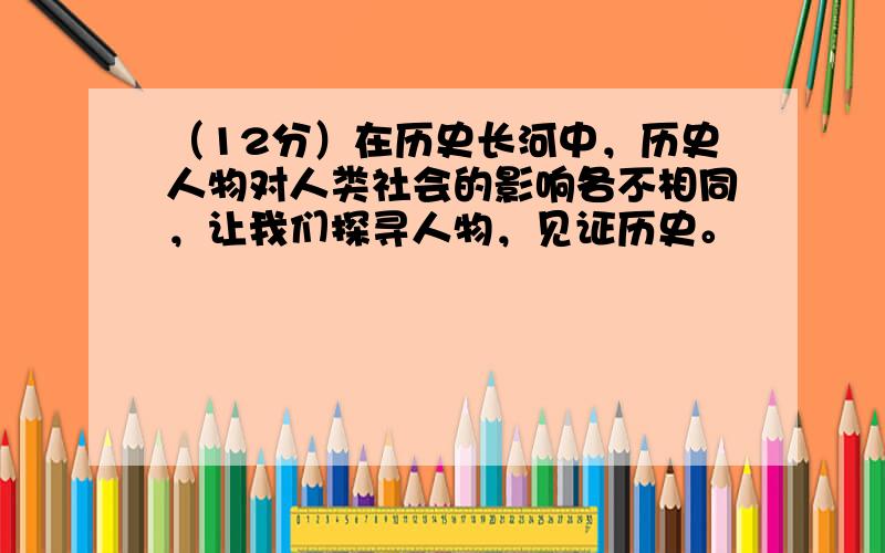 （12分）在历史长河中，历史人物对人类社会的影响各不相同，让我们探寻人物，见证历史。