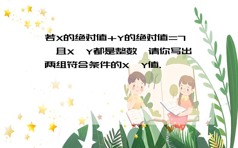 若X的绝对值+Y的绝对值=7,且X,Y都是整数,请你写出两组符合条件的X,Y值.