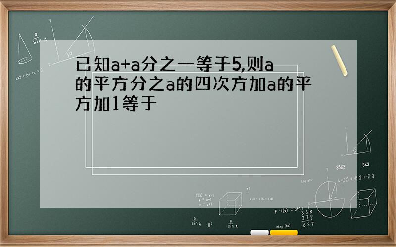 已知a+a分之一等于5,则a的平方分之a的四次方加a的平方加1等于