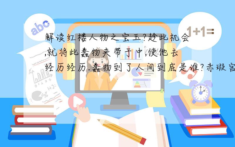 解读红楼人物之宝玉?趁此机会,就将此蠢物夹带于中,使他去经历经历.蠢物到了人间到底是谁?赤瑕宫神瑛侍者和那宝玉又是什么关