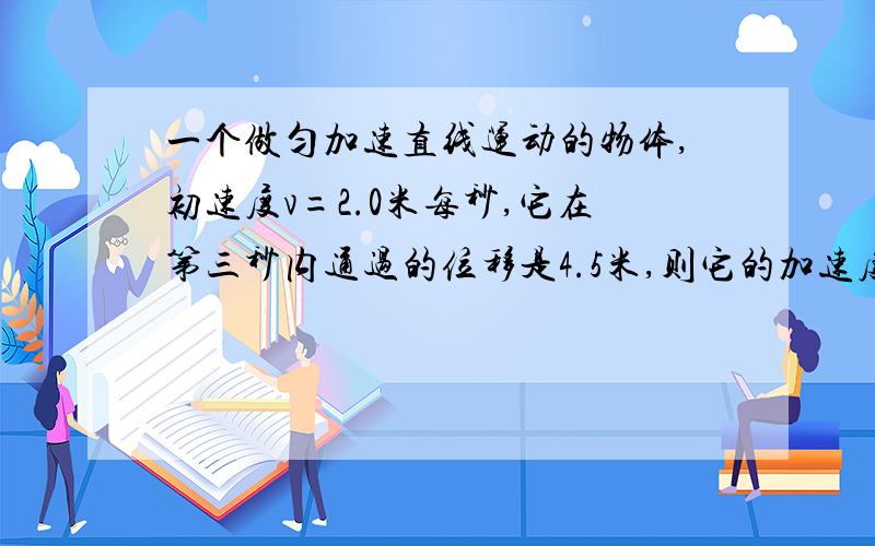 一个做匀加速直线运动的物体,初速度v=2.0米每秒,它在第三秒内通过的位移是4.5米,则它的加速度为多少