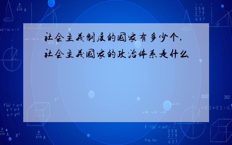 社会主义制度的国家有多少个,社会主义国家的政治体系是什么