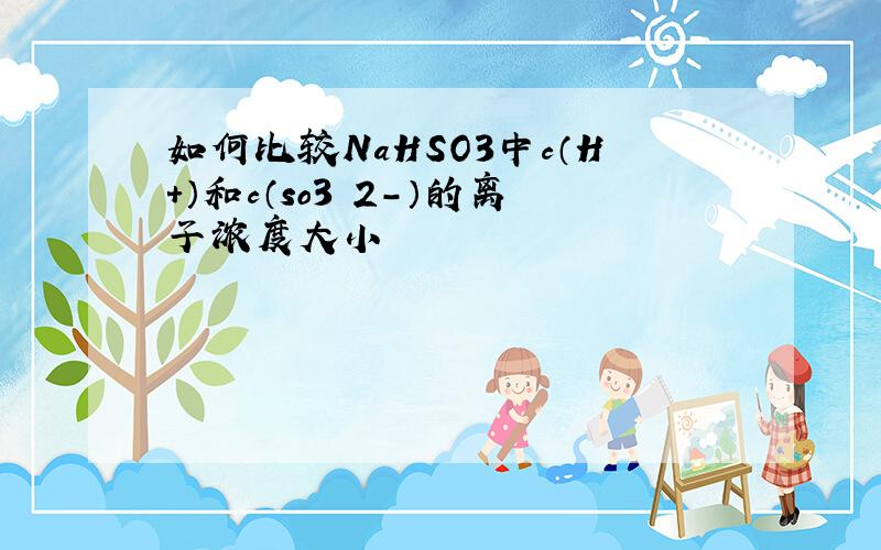 如何比较NaHSO3中c（H+）和c（so3 2-）的离子浓度大小