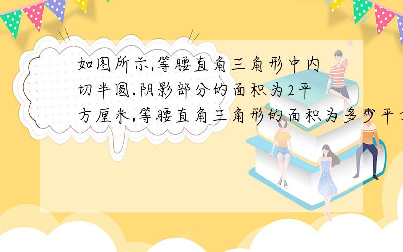 如图所示,等腰直角三角形中内切半圆.阴影部分的面积为2平方厘米,等腰直角三角形的面积为多少平方厘米?