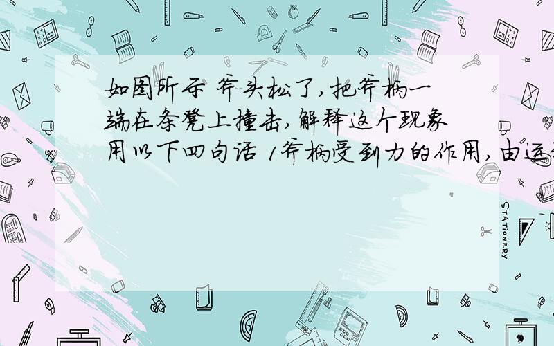 如图所示 斧头松了,把斧柄一端在条凳上撞击,解释这个现象用以下四句话 1斧柄受到力的作用,由运动变为静止,2斧头于惯性仍