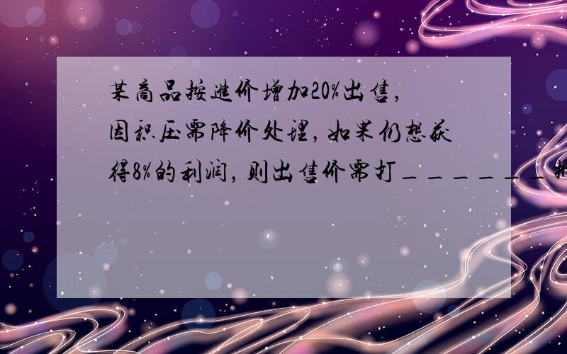 某商品按进价增加20%出售，因积压需降价处理，如果仍想获得8%的利润，则出售价需打______折．