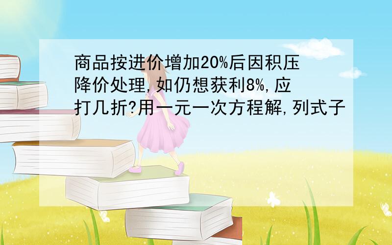 商品按进价增加20%后因积压降价处理,如仍想获利8%,应打几折?用一元一次方程解,列式子