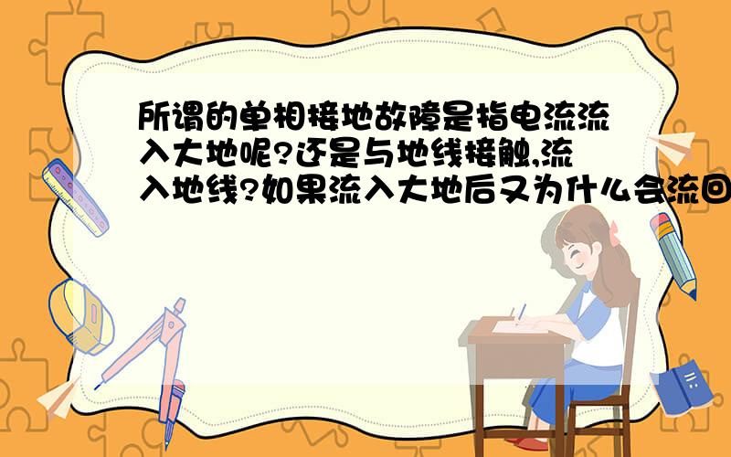 所谓的单相接地故障是指电流流入大地呢?还是与地线接触,流入地线?如果流入大地后又为什么会流回变压器中性点呢?请电气高手帮