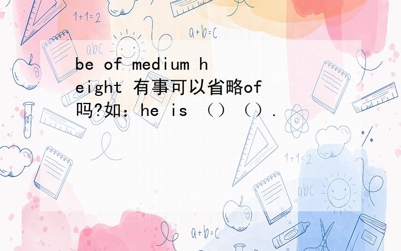 be of medium height 有事可以省略of吗?如：he is （）（）.