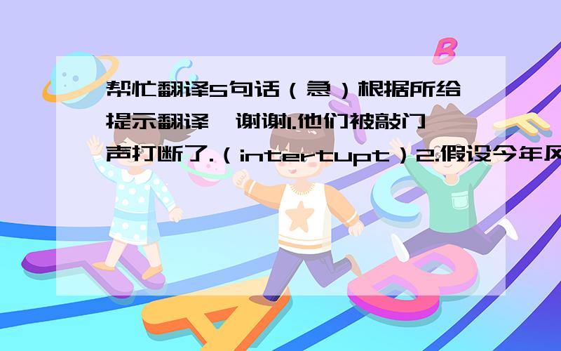 帮忙翻译5句话（急）根据所给提示翻译,谢谢1.他们被敲门声打断了.（intertupt）2.假设今年风调雨顺的话,农民会