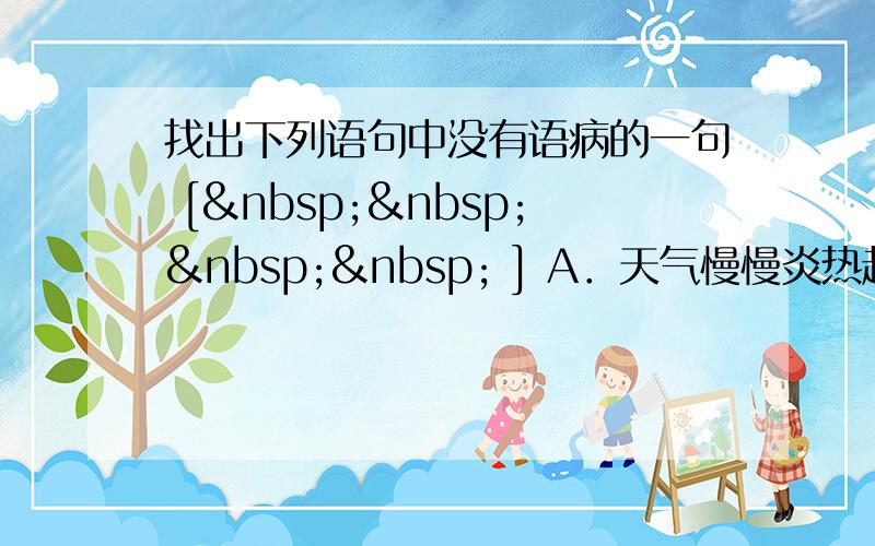 找出下列语句中没有语病的一句 [     ] A．天气慢慢炎热起来了，同学们切忌