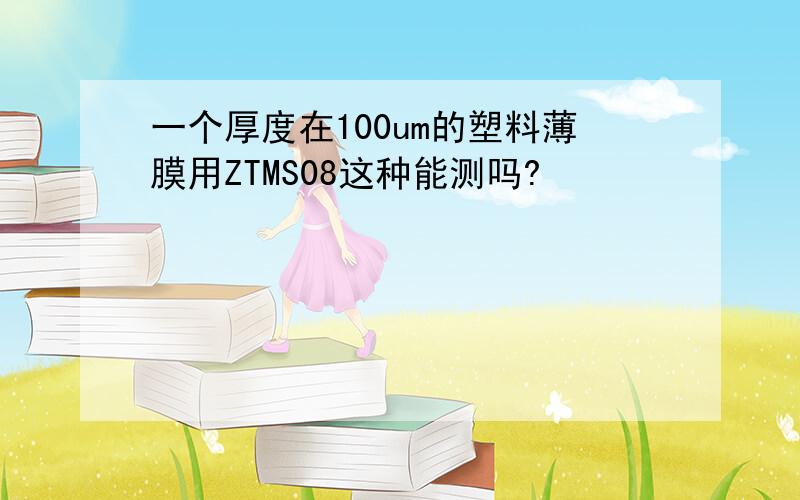 一个厚度在100um的塑料薄膜用ZTMS08这种能测吗?