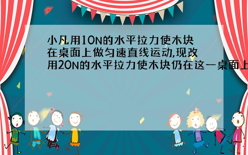 小凡用10N的水平拉力使木块在桌面上做匀速直线运动,现改用20N的水平拉力使木块仍在这一桌面上运动,此时木块受到的滑动摩