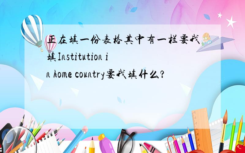 正在填一份表格其中有一栏要我填Institution in home country要我填什么?