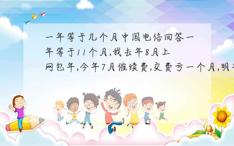 一年等于几个月中国电信回答一年等于11个月,我去年8月上网包年,今年7月催续费,交费亏一个月,明年就会6月催续费,交费亏