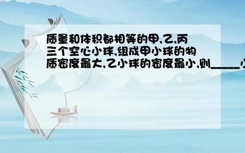 质量和体积都相等的甲,乙,丙三个空心小球,组成甲小球的物质密度最大,乙小球的密度最小,则_____小球的空心部分体积最大