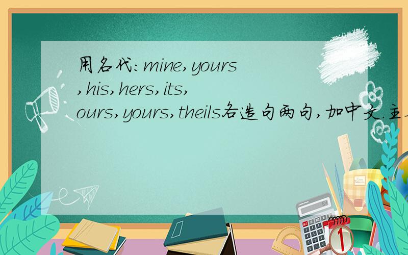 用名代：mine,yours,his,hers,its,ours,yours,theils各造句两句,加中文.主要是方法