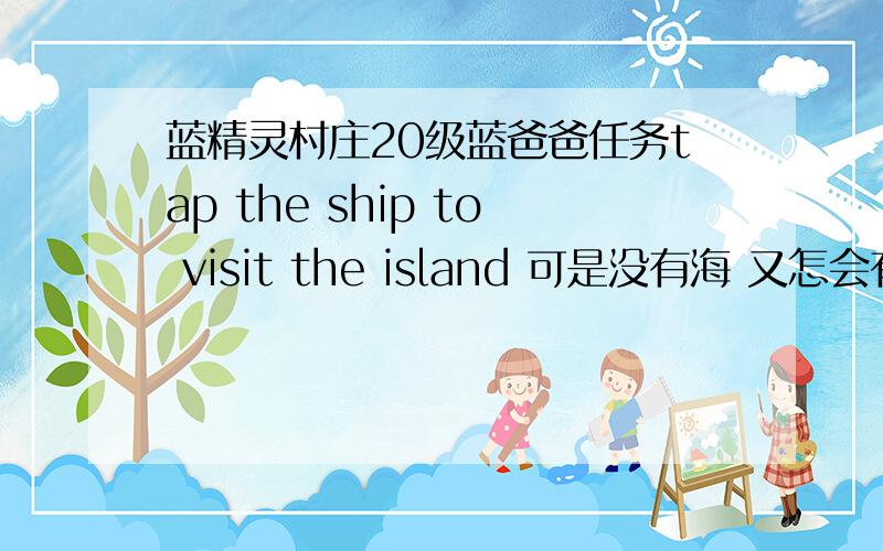 蓝精灵村庄20级蓝爸爸任务tap the ship to visit the island 可是没有海 又怎会有船...