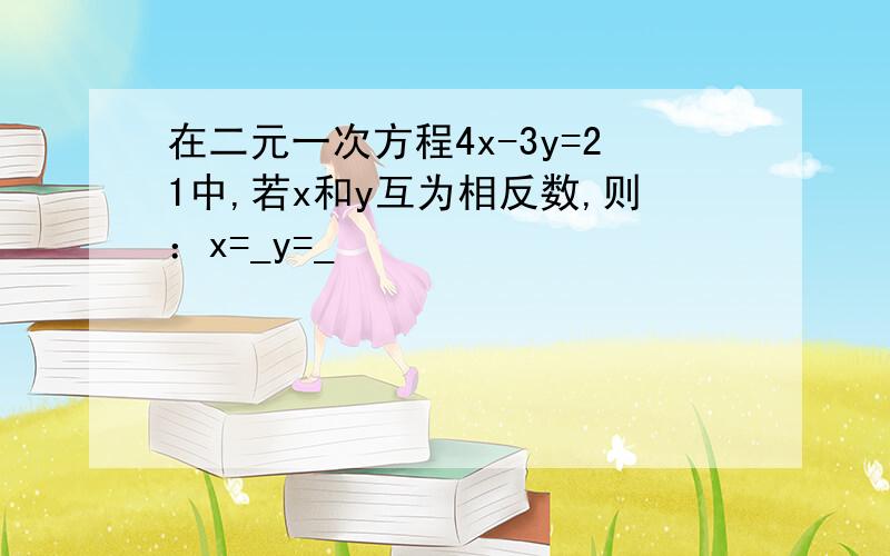 在二元一次方程4x-3y=21中,若x和y互为相反数,则：x=_y=_