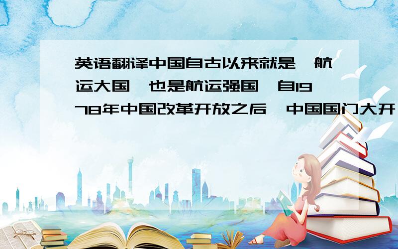 英语翻译中国自古以来就是一航运大国,也是航运强国、自1978年中国改革开放之后,中国国门大开,中国发生了历史性的变化,特