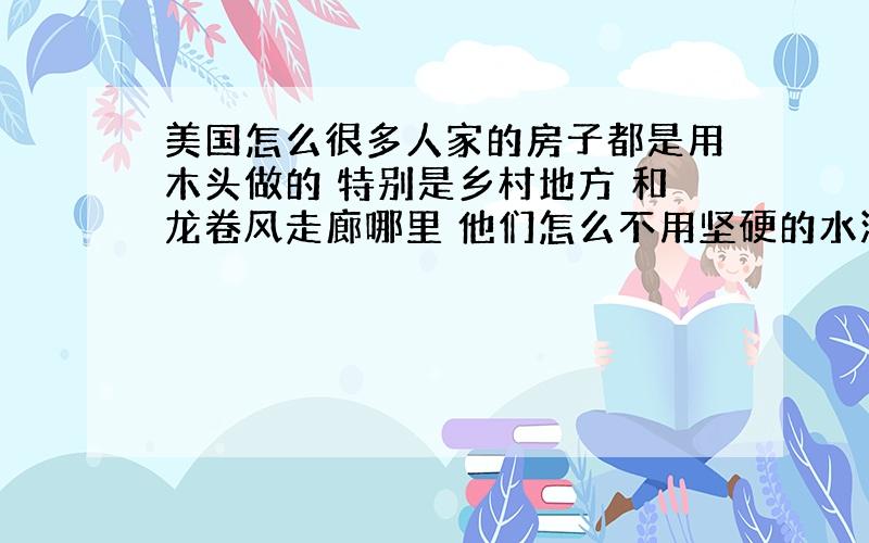 美国怎么很多人家的房子都是用木头做的 特别是乡村地方 和龙卷风走廊哪里 他们怎么不用坚硬的水泥