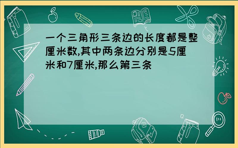 一个三角形三条边的长度都是整厘米数,其中两条边分别是5厘米和7厘米,那么第三条