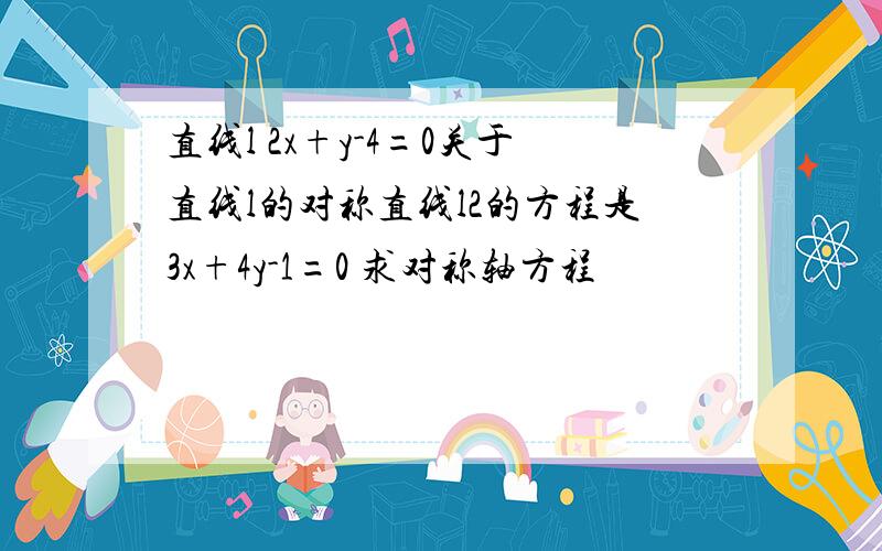 直线l 2x+y-4=0关于直线l的对称直线l2的方程是3x+4y-1=0 求对称轴方程