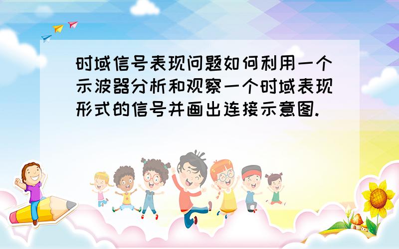 时域信号表现问题如何利用一个示波器分析和观察一个时域表现形式的信号并画出连接示意图.