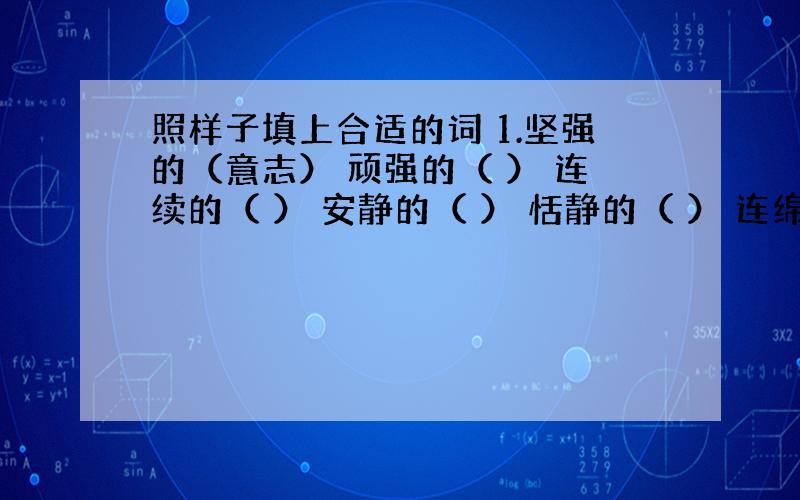 照样子填上合适的词 1.坚强的（意志） 顽强的（ ） 连续的（ ） 安静的（ ） 恬静的（ ） 连绵的（ ）