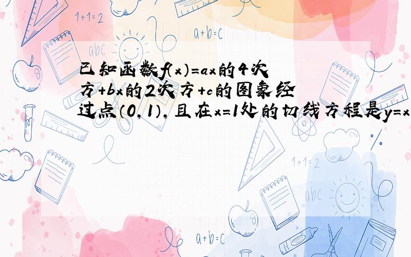 已知函数f（x）＝ax的4次方+bx的2次方+c的图象经过点（0,1）,且在x＝1处的切线方程是y＝x－2,求f（x..