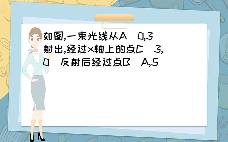 如图,一束光线从A(0,3)射出,经过x轴上的点C(3,0)反射后经过点B(A,5)