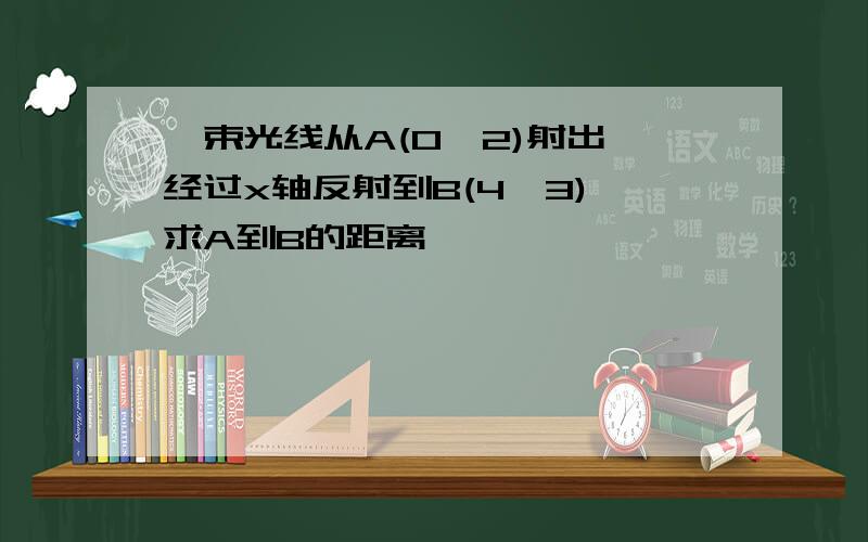 一束光线从A(0,2)射出,经过x轴反射到B(4,3),求A到B的距离