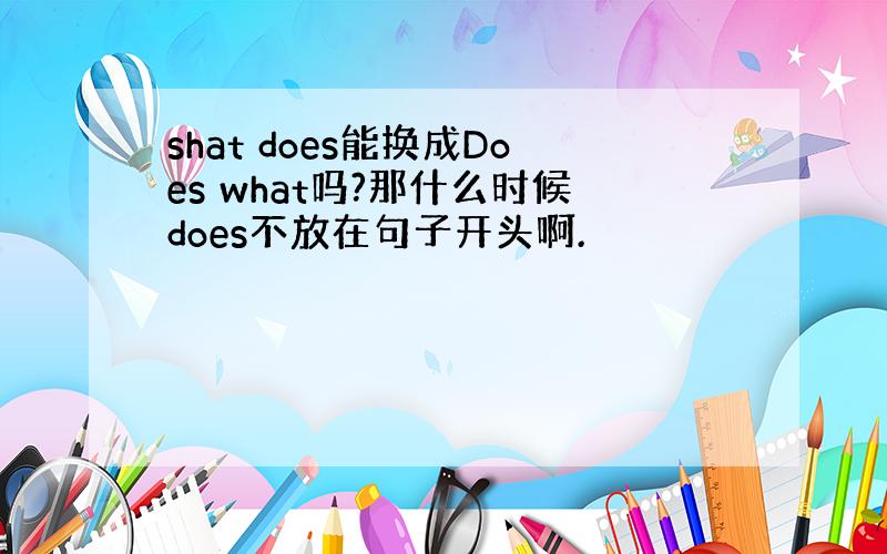 shat does能换成Does what吗?那什么时候does不放在句子开头啊.