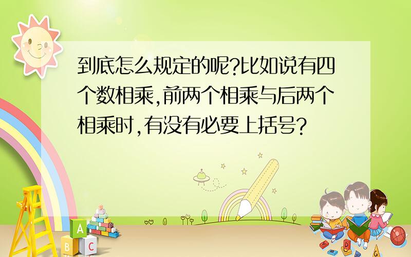 到底怎么规定的呢?比如说有四个数相乘,前两个相乘与后两个相乘时,有没有必要上括号?