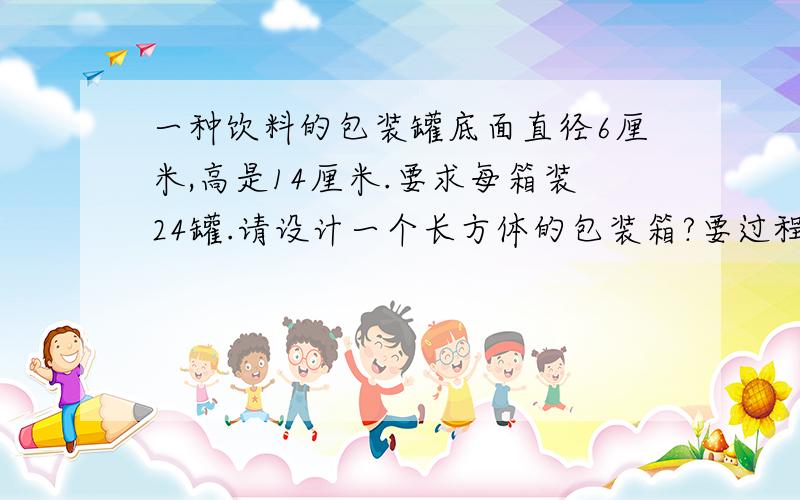 一种饮料的包装罐底面直径6厘米,高是14厘米.要求每箱装24罐.请设计一个长方体的包装箱?要过程