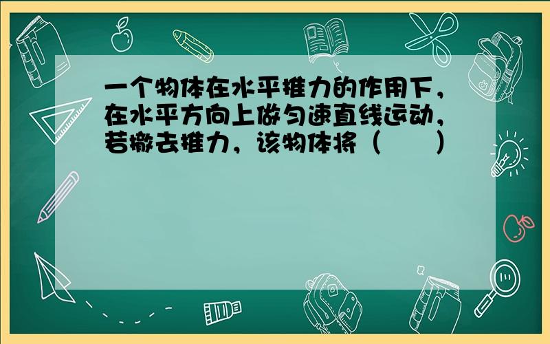 一个物体在水平推力的作用下，在水平方向上做匀速直线运动，若撤去推力，该物体将（　　）