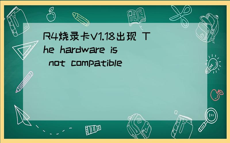 R4烧录卡V1.18出现 The hardware is not compatible