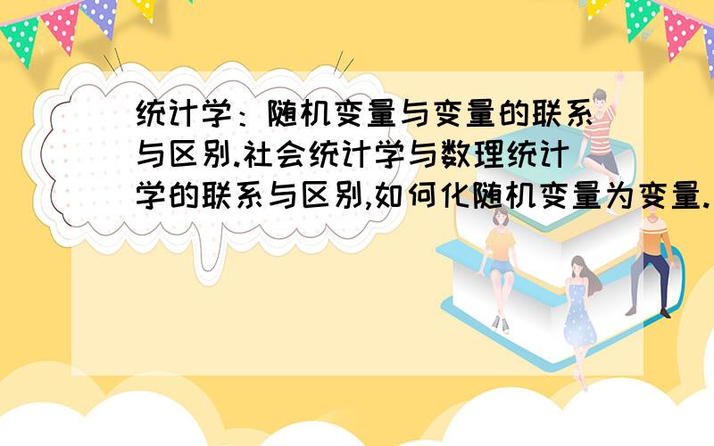 统计学：随机变量与变量的联系与区别.社会统计学与数理统计学的联系与区别,如何化随机变量为变量.