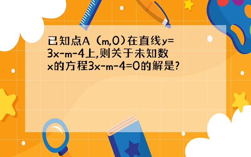 已知点A（m,0)在直线y=3x-m-4上,则关于未知数x的方程3x-m-4=0的解是?