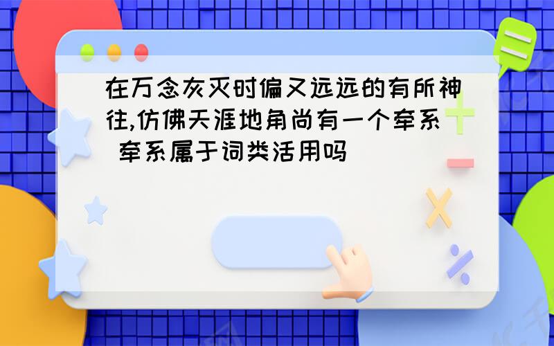 在万念灰灭时偏又远远的有所神往,仿佛天涯地角尚有一个牵系 牵系属于词类活用吗