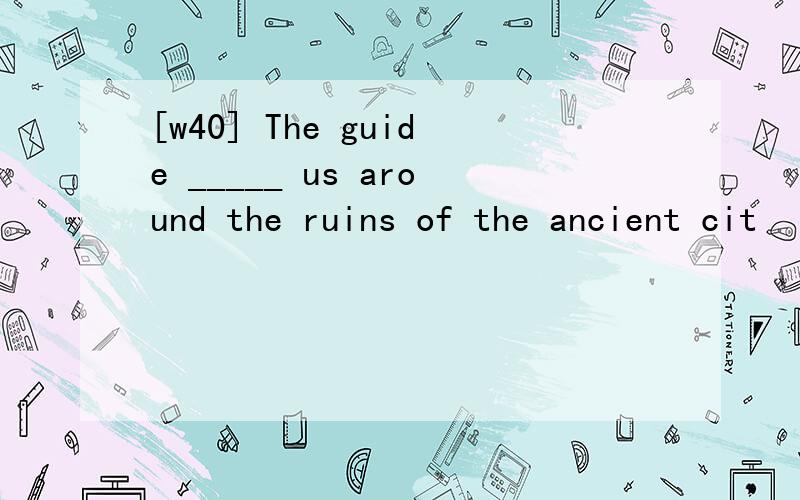 [w40] The guide _____ us around the ruins of the ancient cit