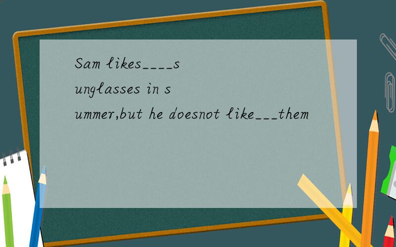 Sam likes____sunglasses in summer,but he doesnot like___them