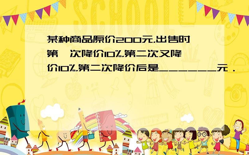 某种商品原价200元，出售时第一次降价10%，第二次又降价10%，第二次降价后是______元．