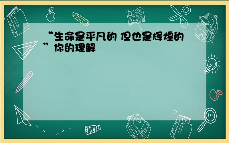 “生命是平凡的 但也是辉煌的”你的理解