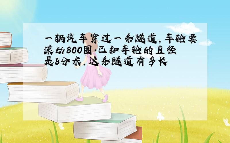 一辆汽车穿过一条隧道,车轮要滚动800圈.已知车轮的直径是8分米,这条隧道有多长