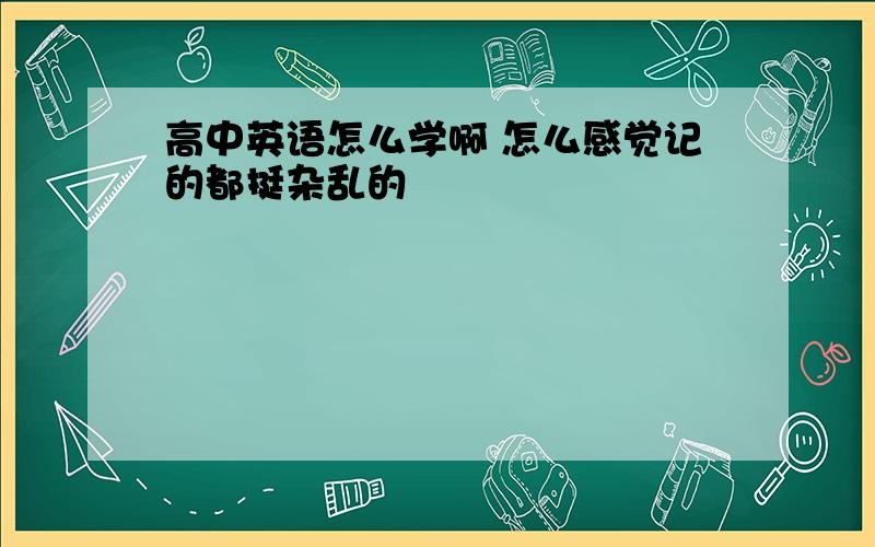 高中英语怎么学啊 怎么感觉记的都挺杂乱的