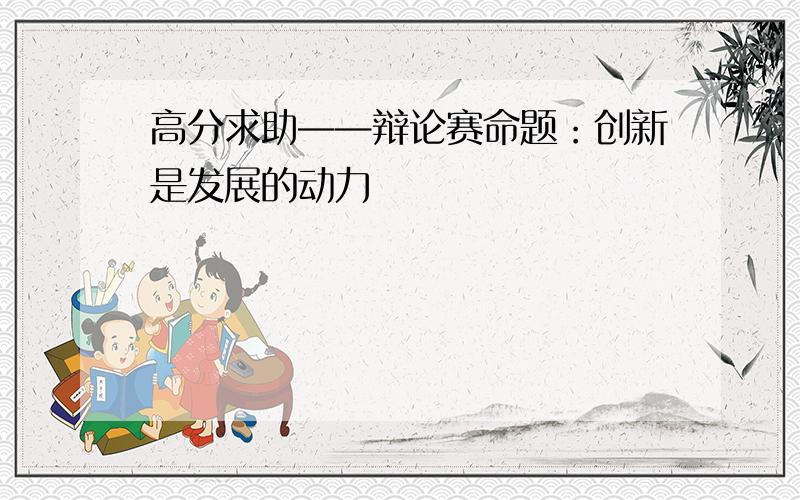 高分求助——辩论赛命题：创新是发展的动力