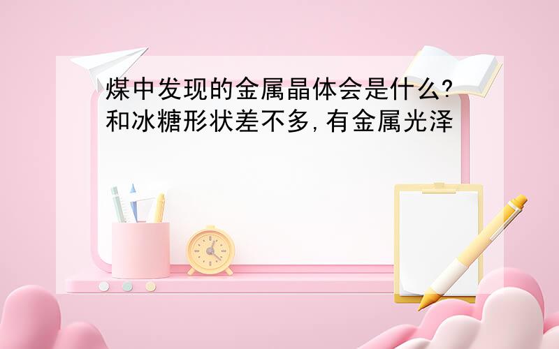 煤中发现的金属晶体会是什么?和冰糖形状差不多,有金属光泽