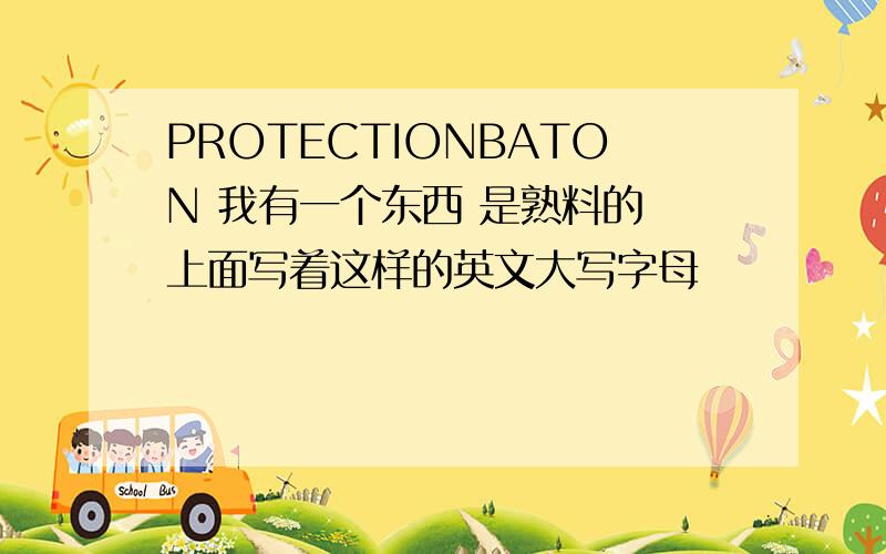 PROTECTIONBATON 我有一个东西 是熟料的 上面写着这样的英文大写字母