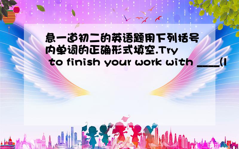 急一道初二的英语题用下列括号内单词的正确形式填空.Try to finish your work with ____(l